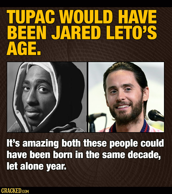 TUPAC WOULD HAVE BEEN JARED LETO'S AGE. It's amazing both these people could have been born in the same decade, let alone year. CRACKED.COM