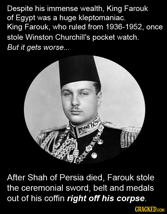 Despite his immense wealth, King Farouk of Egypt was a huge kleptomaniac. King Farouk, who ruled from 1936-1952, once stole Winston Churchill's pocket