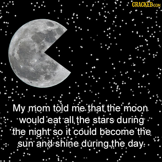 CRACKED.CON My mom told me. that, thie moon. would eat all the stars during the night it so could become thie sun and. shine during.the day: 