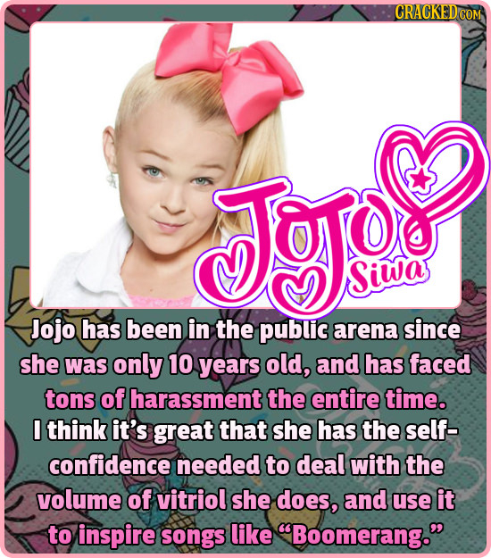 Jgo Siwa Jojo has been in the public arena since she was only 10 years old, and has faced tons of harassment the entire time. I think it's great that