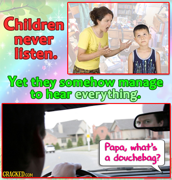 Children never listen. Yet they somehow manage to hear everything. Papa, what's a douchebag? CRACKED COM 