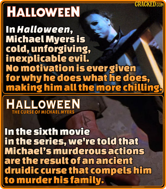 CRACKED.COM HALLOWEEN In Halloween, Michael Myers is cold, unforgiving, inexplicable evil. No motivation is ever given for why he does what he does, m