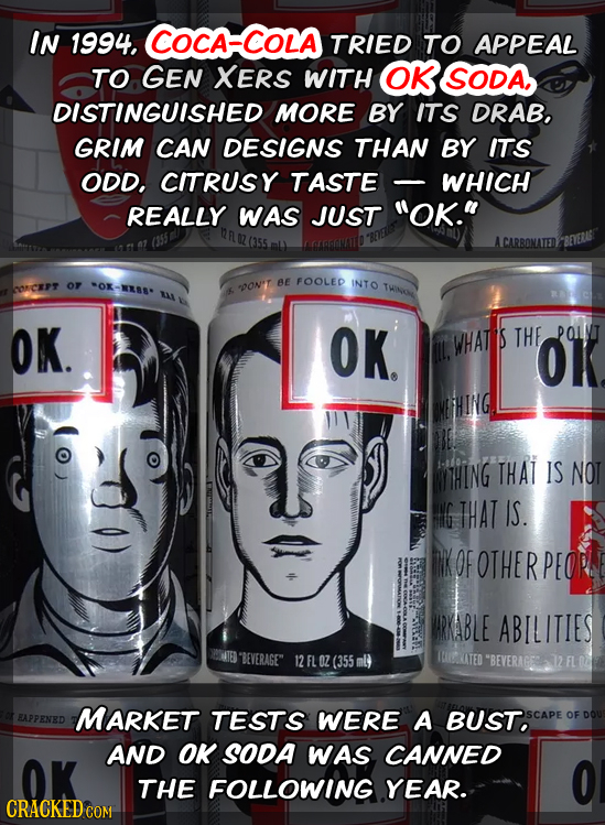 IN 1994. Coca-COLA TRIED TO APPEAL TO GEN XERS WITH OK SODA, DISTINGUISHED MORE BY ITS DRAB, GRIM CAN DESIGNS THAN BY ITS ODD, CITRUSY TASTE WHICH REA