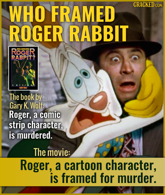 WHO FRAMED ROGER RABBIT ROGER The book by Gary K. Wolf: Roger, a comic strip character, is murdered. The movie: Roger, a cartoon c
