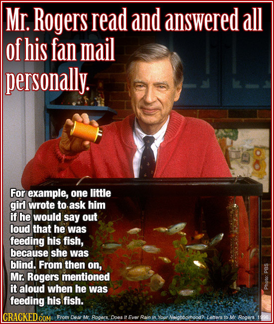 Mr. Rogers read and answered all of his fan mail personally. For example, one little girl wrote to ask him if he would say out loud that he was feedin