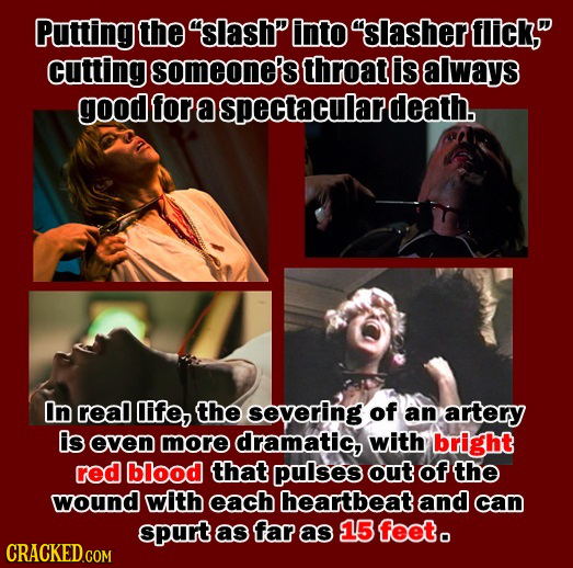 Putting the slash into 'slasher flick, cutting someone's throat is always good for a spectacularg death. In real Ife, the severing of an artery is