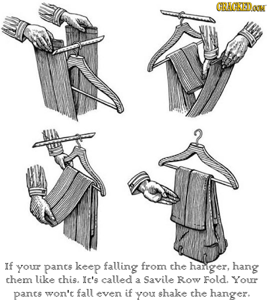 CRACKEDo If your pants keep falling fromn the hangrer, hang thep like this. It's called a Savile Row Fold. Your pants won't fall even if YOU shake the