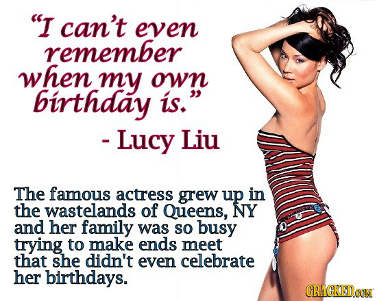 I can't even remember when my own birthday is. - Lucy Liu The famous actress grew up in the wastelands of Queens, NY and her family was So busy tryi