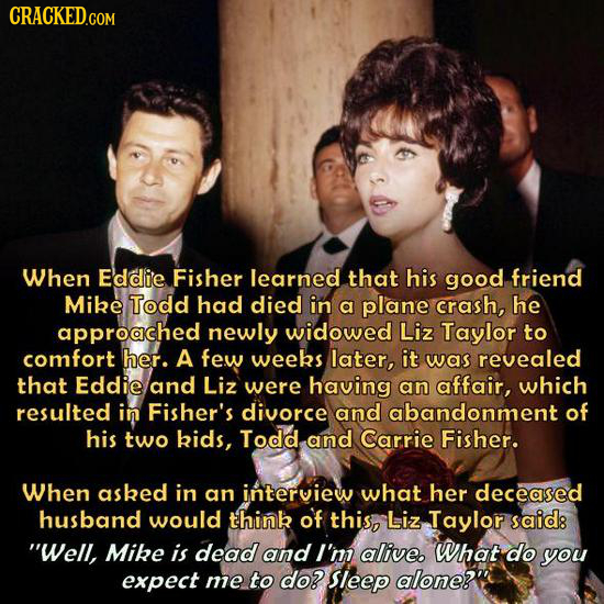 CRACKED.COM When Eddie Fisher learned that his good friend Mike Todd had died in a plane crash, he approached newly widowed Liz Taylor to comfort her.