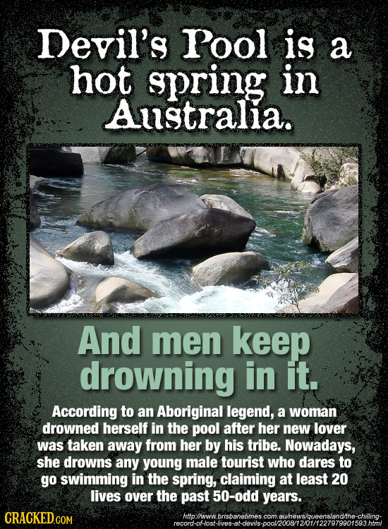 Devil's Pool is a hot spring in Australia. And men keep drowning in it. According to an Aboriginal legend, a woman drowned herself in the pool after h