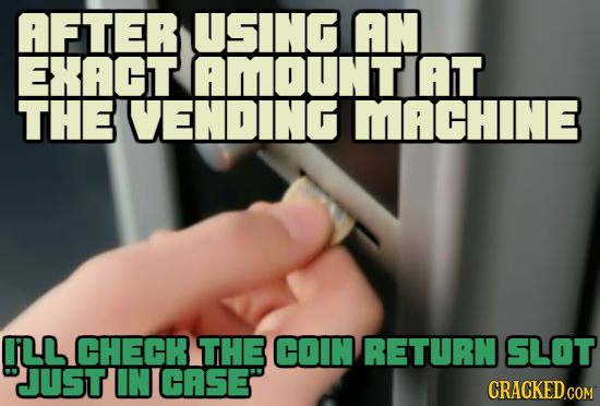 AFTER USING AN ExAGT AMOUNTIAT THE VENDING MACHINE LL CHECR THE COIN RETURN SLOT JUST IN CASE CRACKED.COM 