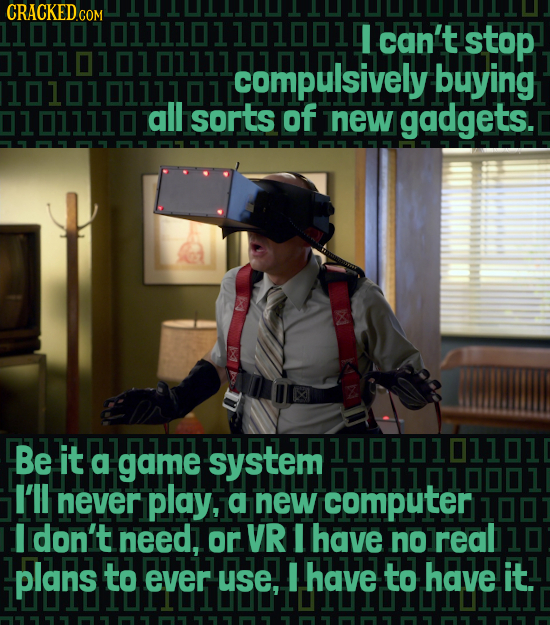 CRACKED COM 11010101111011010011 can't stop compulsively buying 1010101111011 1011110 all sorts of new gadgets. Be it a game system I'll never play, a
