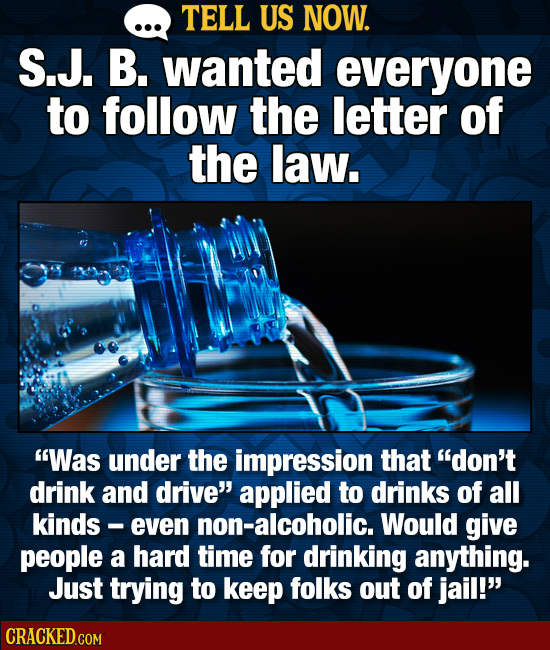 TELL US NOW. S.J. B. wanted everyone to follow the letter of the law. Was under the impression that don't drink and drive applied to drinks of all