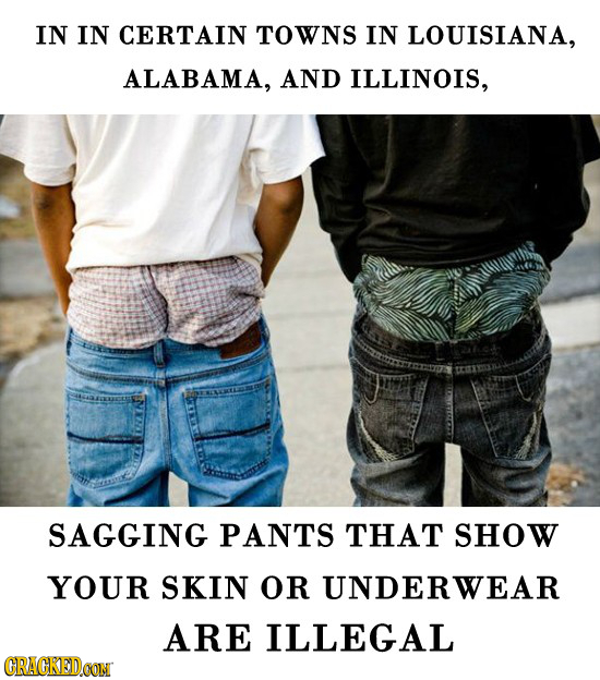 IN IN CERTAIN TOWNS IN LOUISIANA, ALABAMA, AND ILLINOIS, SAGGING PANTS THAT sHOW YOUR SKIN OR UNDERWEAR ARE ILLEGAL CRACKEDOON 