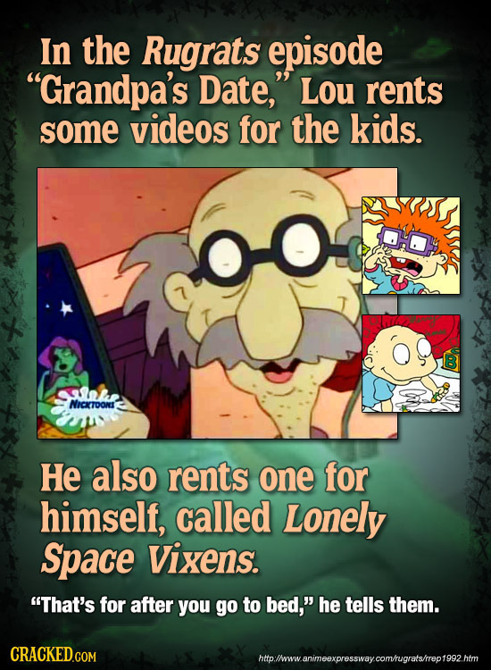 In the Rugrats episode Grandpa's Date, Lou rents some videos for the kids. NICKTOONT He also rents one for himself, called Lonely Space Vixens. Tha