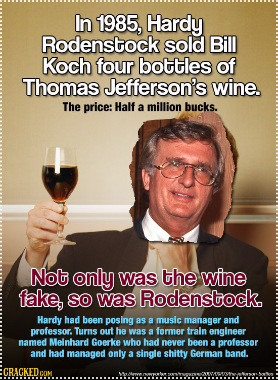 In 1985, Hardy Rodenstock sold Bill Koch four bottles of Thomas Jefferson's wine. The price: Half a million bucks. Not only was the wine fake, SO was