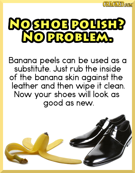 GRAGKEDa No SHOE POLISH? NO PROBLEM Banana peels can be used as a substitute. Just rub the inside of the banana skin against the leather and then wipe