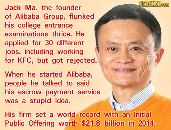 CRACKEDON Jack Ma, the founder of Alibaba Group, flunked his college entrance examinations thrice. He applied for 30 different jobs, including working