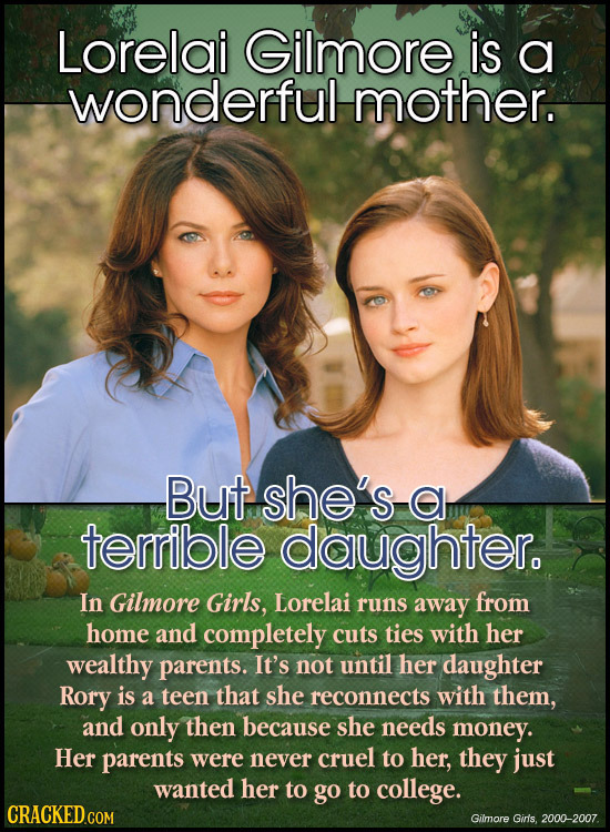 Lorelai Gilmore is a wonderful mother. But she's a terrible daughter. In Gilmore Girls, Lorelai runs away from home and completely CUtS ties with her