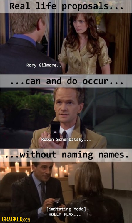 Real life proposals... Rory Gilmore.. ..can and do occur... Robin Scherbatsky... without naming names. HOLLY FLAX...