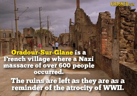 CRACKEDD CON Oradour-Sur-Glane is a French village where a Nazi massacre of over 600 people occurred. The ruins are left as they are as a reminder of