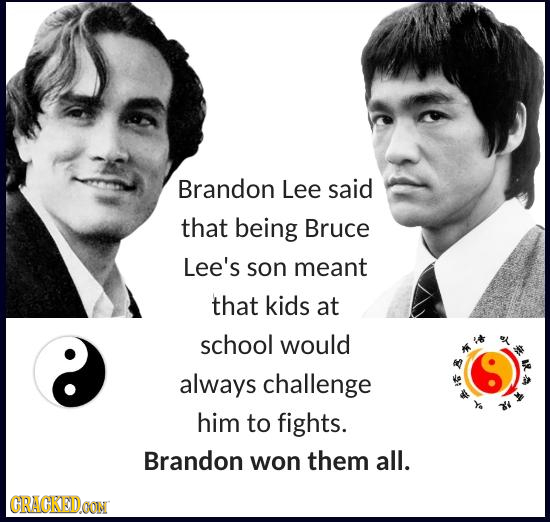 Brandon Lee said that being Bruce Lee's son meant that kids at school would always challenge him to fights. Brandon won them all. CRACKEDOON