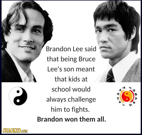 Brandon Lee said that being Bruce Lee's son meant that kids at school would always challenge him to fights. Brandon won them all. CRACKEDOON 