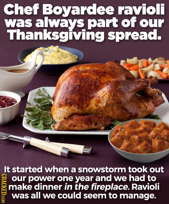 Chef Boyardee ravioli was always part of our Thanksgiving spread. It started when a snowstorm took out CRACKED.COM our power one year and we had to ma