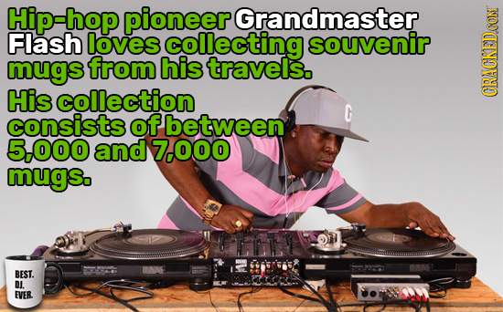 Hip-hop pioneer Grandmaster Flash loves collecting souvenir mugs from his travels. His collection CRACKEDCON consists ofbetween 5-000 and 7.000 mugs.