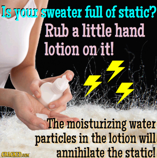Is your sweater full of static? Rub a little hand lotion on it! The moisturizing water particles in the lotion will annihilate the static! CRAGKEDCONT