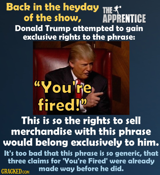Back in the heyday THE of the show, APPRENTICE Donald Trump attempted to gain exclusive rights to the phrase: You're fired! This is so the rights to