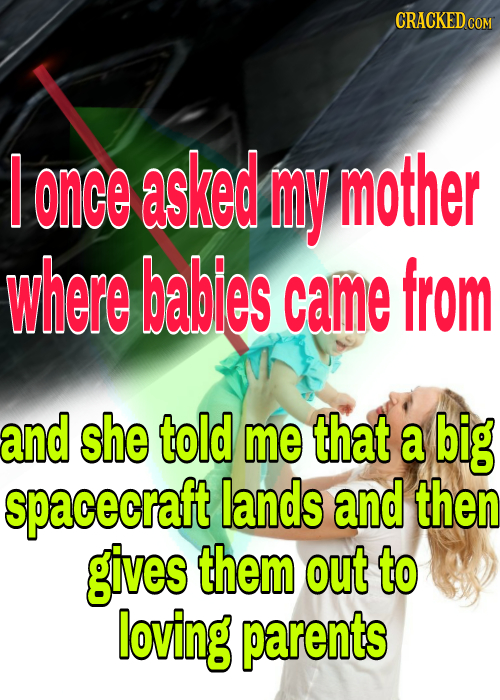 CRACKED COM I once asked my mother where babies came from and she told me that a big spacecraft lands and then gives them out to loving parents 