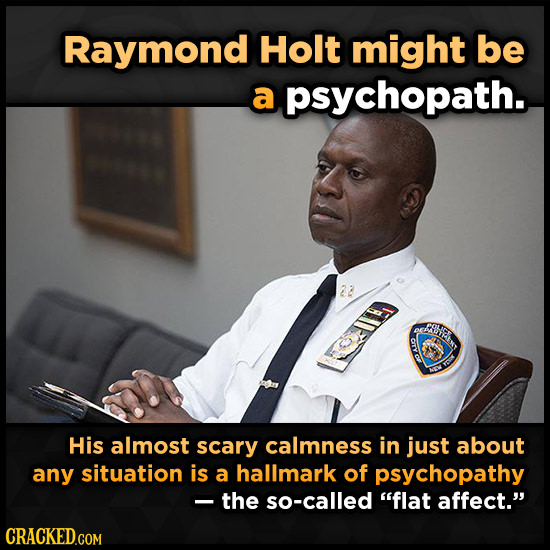 Raymond Holt might be a psychopath. hithxr CTY NOEA His almost scary calmness in just about any situation is a hallmark of psychopathy -the so-called