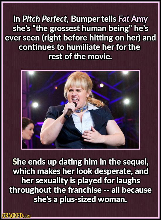 In Pitch Perfect, Bumper tells Fat Amy she's the grossest human being he's ever seen (right before hitting on her) and continues to humiliate her fo