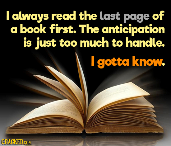 I always read the Last page of a book first. The anticipation is just too much to handle. I gotta know. CRACKED COM 