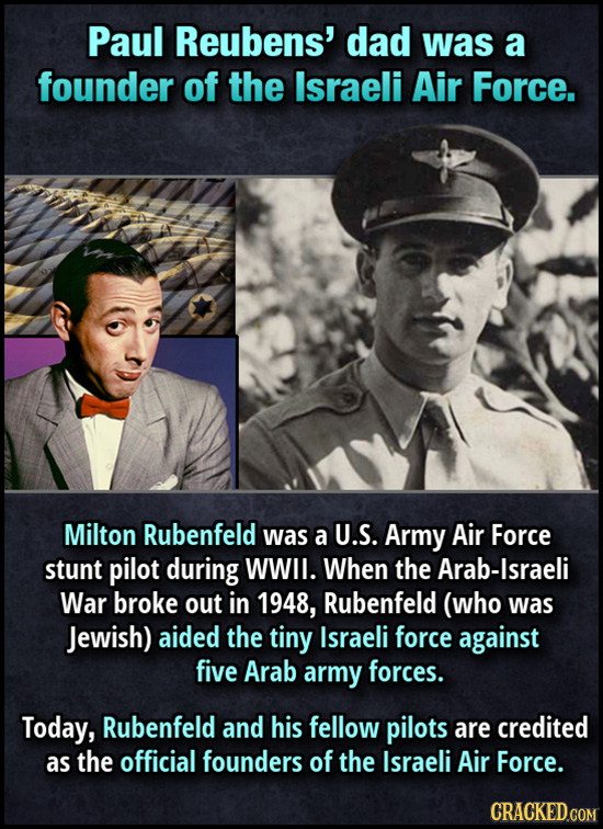 Paul Reubens' dad was a founder of the Israeli Air Force. Milton Rubenfeld was a U.S. Army Air Force stunt pilot during WWll. When the Arab-Israeli Wa