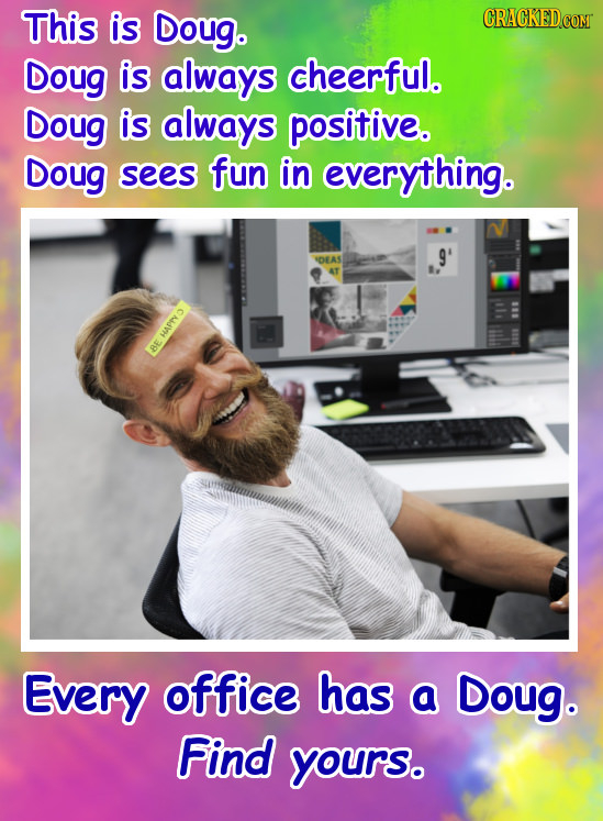 This is Doug. CRACKED Doug is always cheerful. Doug is always positive. Doug sees fun in everything. 9' VOEAS w BE Every office has a Doug. Find yours