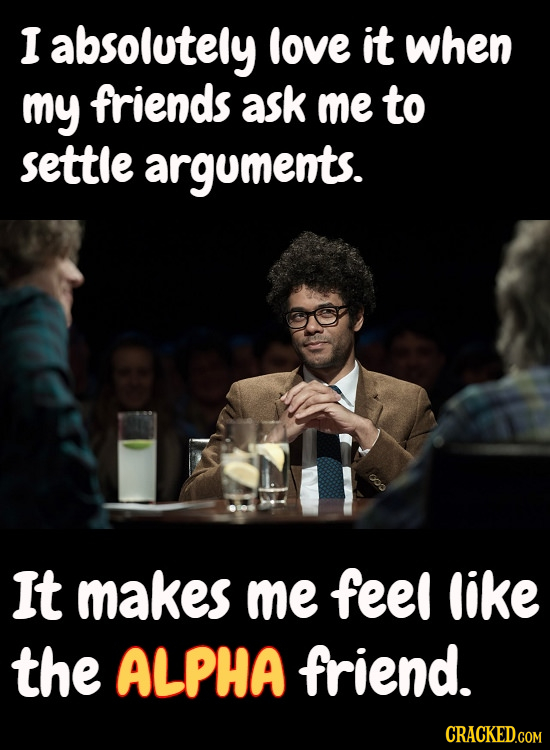 I absolutely love it when my friends ask me to settle arguments. It makes me feel like the ALPHA friend.