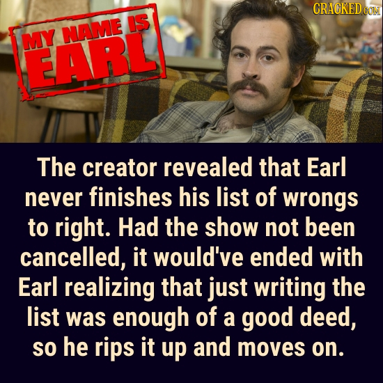 CRACKED CON IS NAME MY EARL The creator revealed that Earl never finishes his list of wrongs to right. Had the show not been cancelled, it would've en