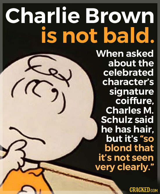 Charlie Brown is not bald. When asked about the celebrated character's signature coiffure, Charles M. Schulz said he has hair, but it's so blond that