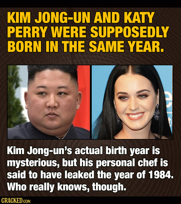 KIM JONG- AND KATY PERRY WERE SUPPOSEDLY BORN IN THE SAME YEAR. Kim Jong-un's actual birth year is mysterious, but his personal chef is said to have l