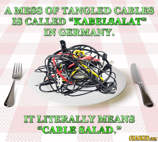 A MESS OF TANGLED CABLES IS CALLED KABELSALAT IN GERMANYO IT LITERALLY MEANS CABLE SALAD. CRACKEDOON