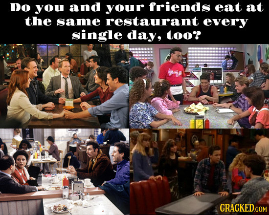 Do you and your friends eat at the same restaurant every single day, too?