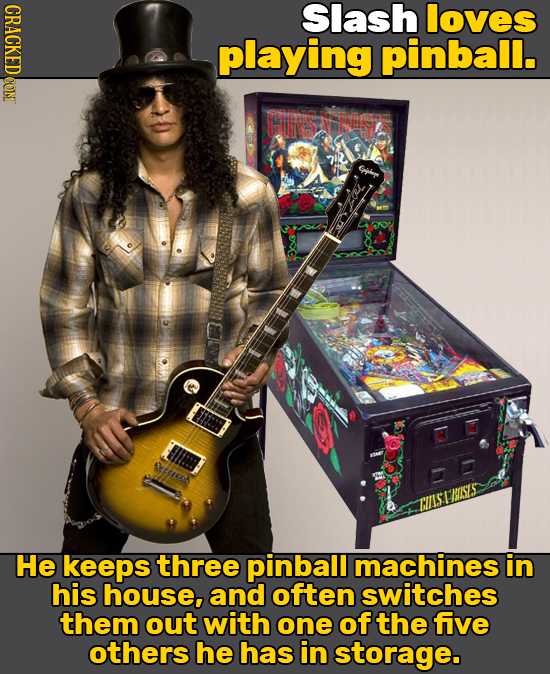 CRACKED CON Slash loves playing pinball. FN Cbl Oe: BISES CIIS I He keeps three pinball machines in his house, and often switches them out with one of