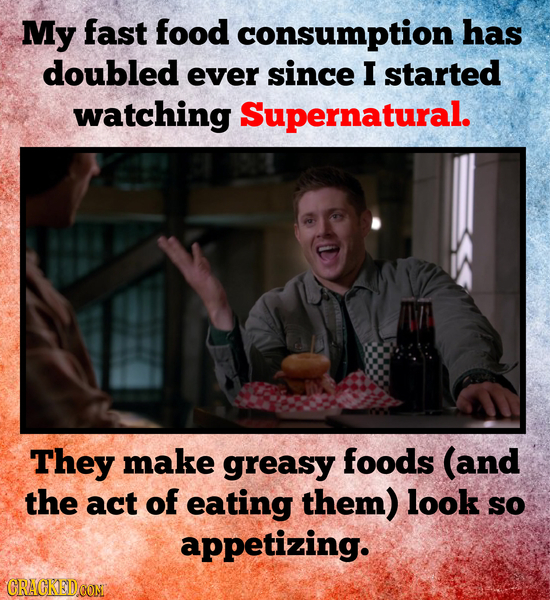 My fast food consumption has doubled ever since I started watching Supernatural. They make greasy foods (and the act of eating them) look so appetizin