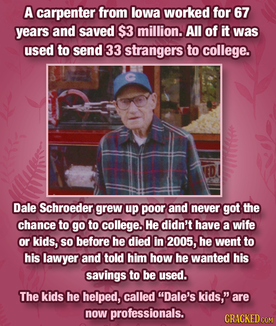 A carpenter from lowa worked for 67 years and saved $3 million. All of it was used to send 33 strangers to college. Dale Schroeder grew up poor and ne