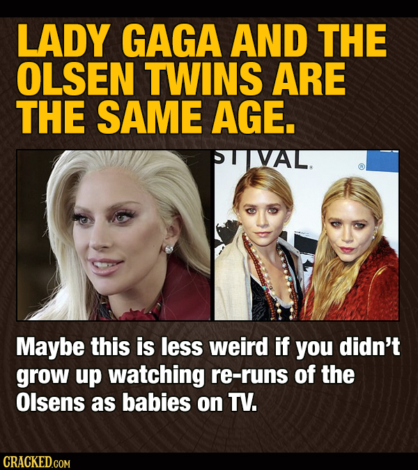 LADY GAGA AND THE OLSEN TWINS ARE THE SAME AGE. PTIVAL. Maybe this is less weird if you didn't grow up watching re-runs of the Olsens as babies on TV.