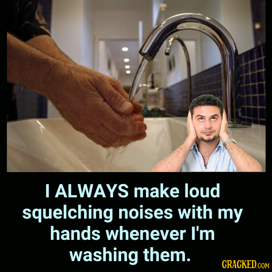 I ALWAYS make loud squelching noises with my hands whenever I'm washing them. CRACKED.COM