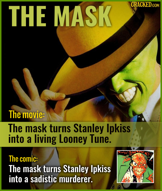 THE MASK The movie: The mask turns Stanley Ipkiss into a living Looney Tune. The comic: The mask turns Stanley Ipkiss into a sadistic murderer.