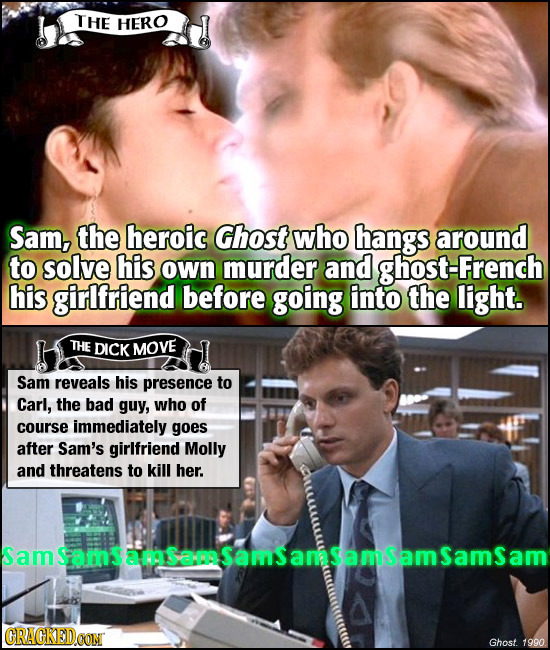 THE HERO Sam, the heroic Ghost who hangs around to solve his own murder and ghost-French his girlfriend before going into the light. THE DICK MOVE Sam